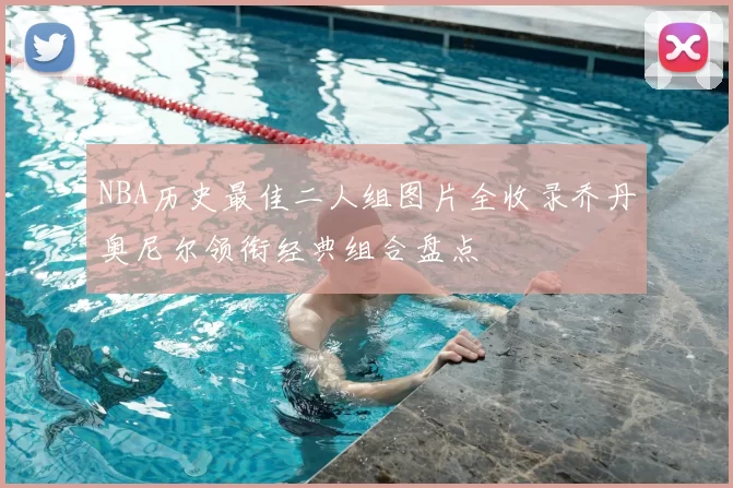 NBA历史最佳二人组图片全收录乔丹奥尼尔领衔经典组合盘点