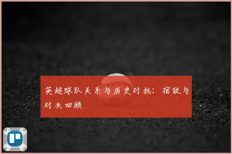 英超球队关系与历史对抗：宿敌与对决回顾