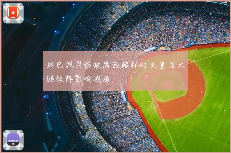 姆巴佩因伤缺席西超杯对决皇马大腿缺阵影响战局