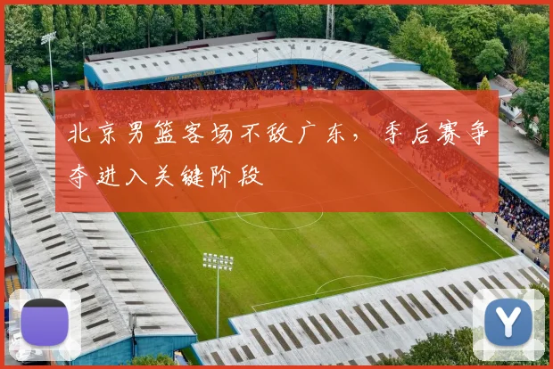 北京男篮客场不敌广东，季后赛争夺进入关键阶段