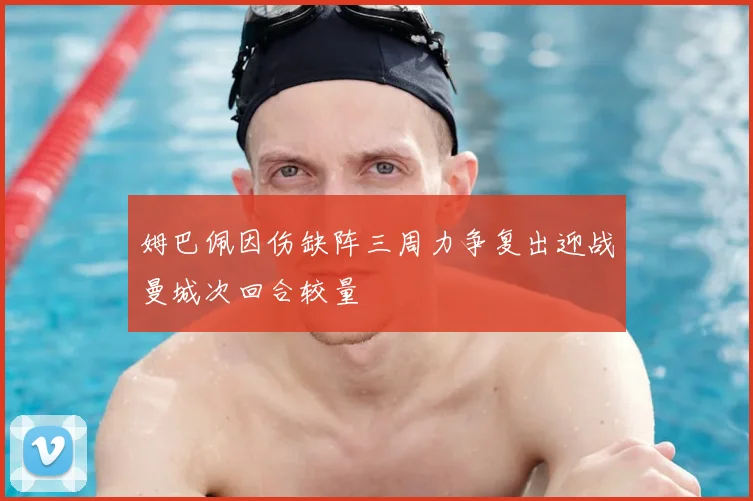 姆巴佩因伤缺阵三周力争复出迎战曼城次回合较量