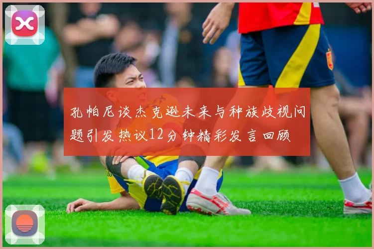 孔帕尼谈杰克逊未来与种族歧视问题引发热议12分钟精彩发言回顾