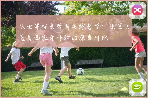 从世界杯交锋看足球哲学:法国力量与西班牙传控的深度对比
