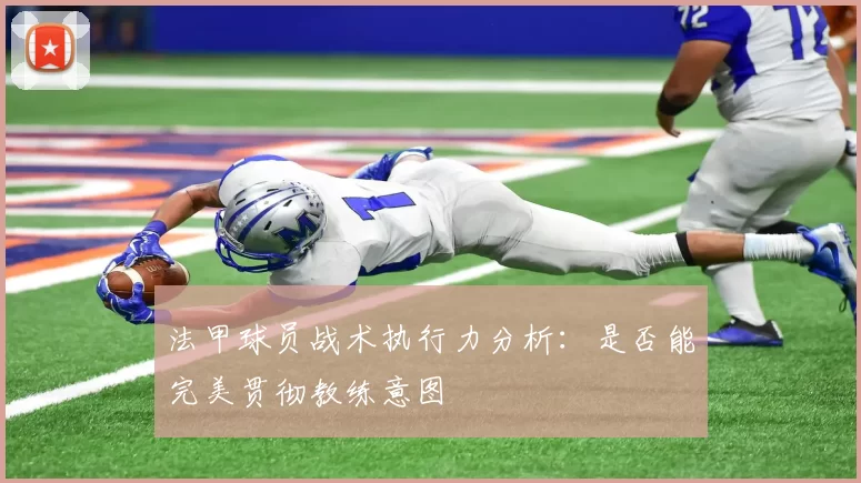 法甲球员战术执行力分析：是否能完美贯彻教练意图