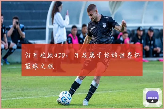 打开这款app，开启属于你的世界杯篮球之旅
