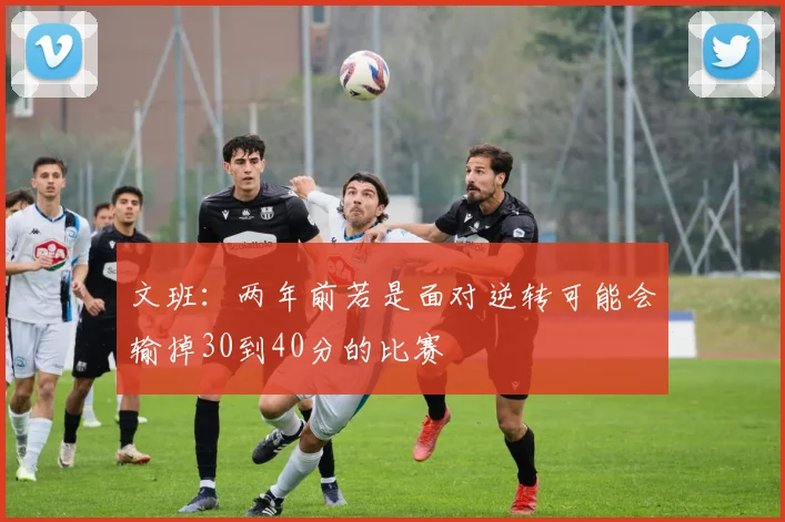 文班:两年前若是面对逆转可能会输掉30到40分的比赛