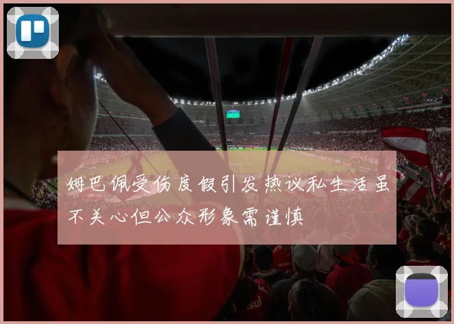 姆巴佩受伤度假引发热议私生活虽不关心但公众形象需谨慎