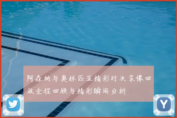 阿森纳与奥林匹亚精彩对决录像回放全程回顾与精彩瞬间分析