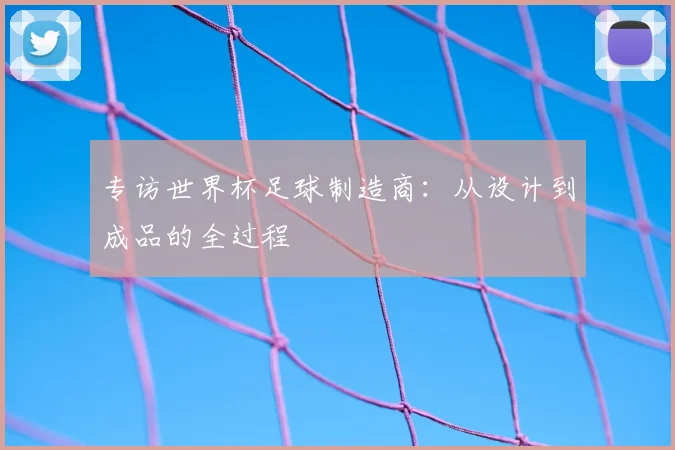 专访世界杯足球制造商:从设计到成品的全过程