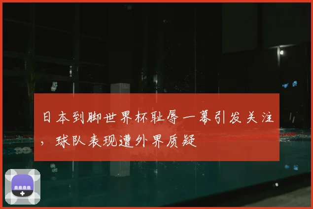 日本到脚世界杯耻辱一幕引发关注,球队表现遭外界质疑