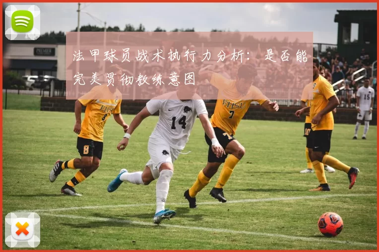 法甲球员战术执行力分析：是否能完美贯彻教练意图
