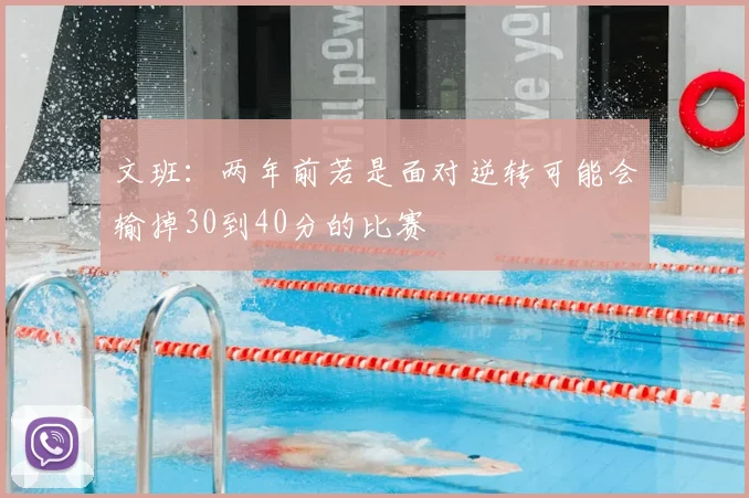 文班：两年前若是面对逆转可能会输掉30到40分的比赛