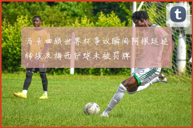 马卡回顾世界杯争议瞬间阿根廷逆转埃及梅西铲球未被罚牌