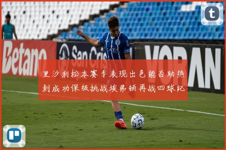 里沙利松本赛季表现出色能否助热刺成功保级挑战埃弗顿再战四球纪录