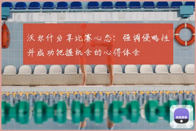 沃尔什分享比赛心态：强调侵略性并成功把握机会的心得体会