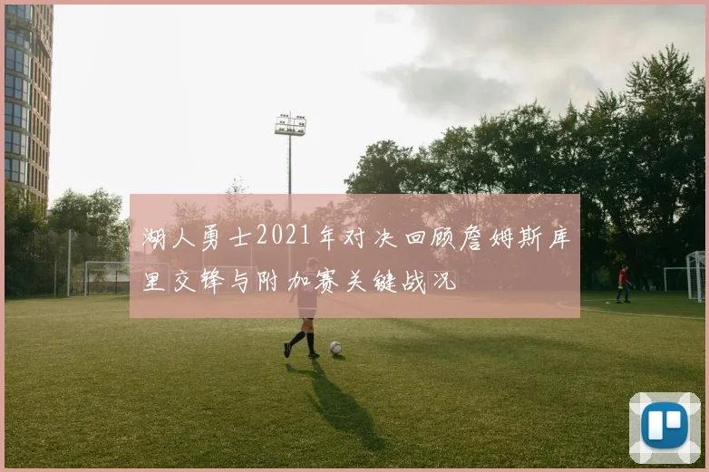 湖人勇士2021年对决回顾詹姆斯库里交锋与附加赛关键战况
