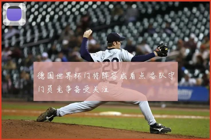 德国世界杯门将阵容成看点 各队守门员竞争备受关注
