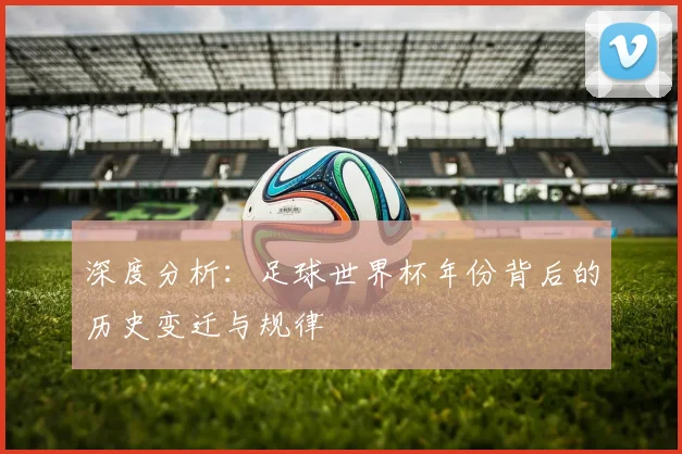 深度分析:足球世界杯年份背后的历史变迁与规律