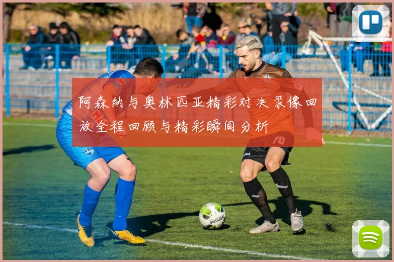阿森纳与奥林匹亚精彩对决录像回放全程回顾与精彩瞬间分析