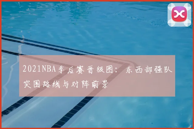2021NBA季后赛晋级图：东西部强队突围路线与对阵前景
