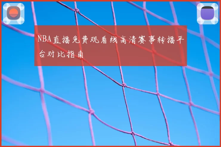 NBA直播免费观看线高清赛事转播平台对比指南