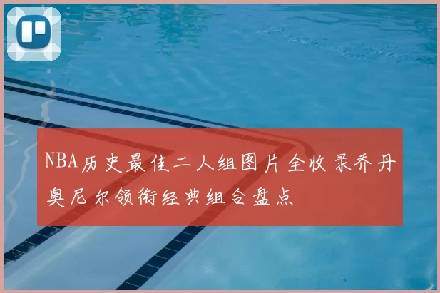 NBA历史最佳二人组图片全收录乔丹奥尼尔领衔经典组合盘点