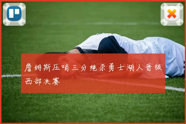 詹姆斯压哨三分绝杀勇士湖人晋级西部决赛