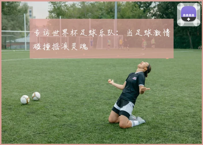 专访世界杯足球乐队:当足球激情碰撞摇滚灵魂