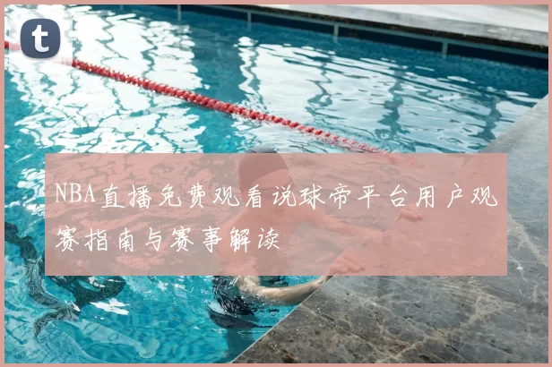NBA直播免费观看说球帝平台用户观赛指南与赛事解读