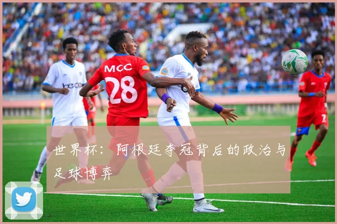 世界杯:阿根廷夺冠背后的政治与足球博弈