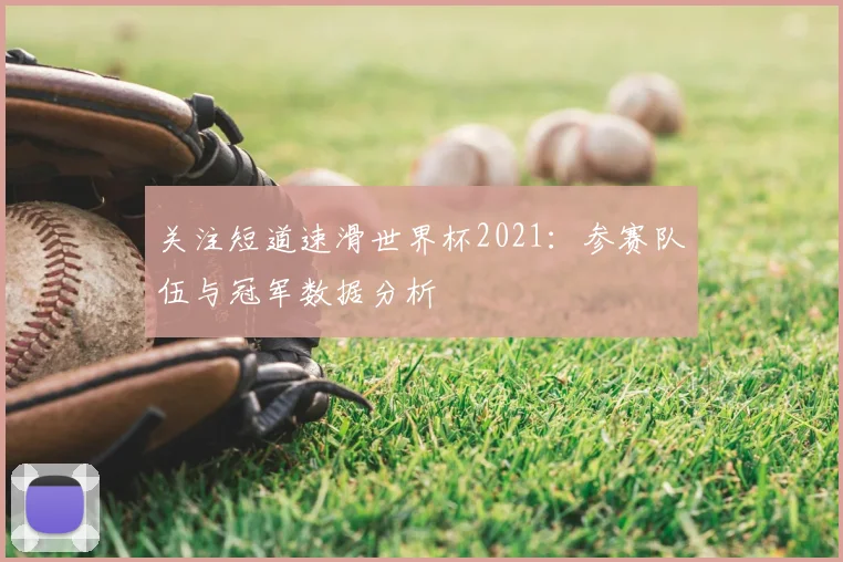 关注短道速滑世界杯2021:参赛队伍与冠军数据分析