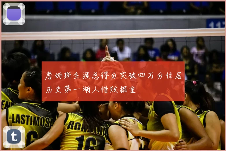 詹姆斯生涯总得分突破四万分位居历史第一湖人惜败掘金