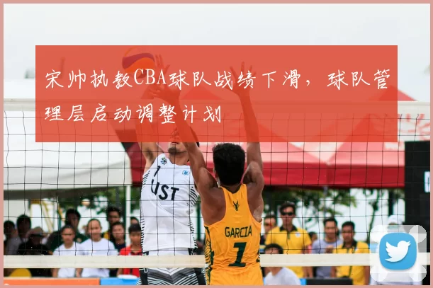 宋帅执教CBA球队战绩下滑，球队管理层启动调整计划