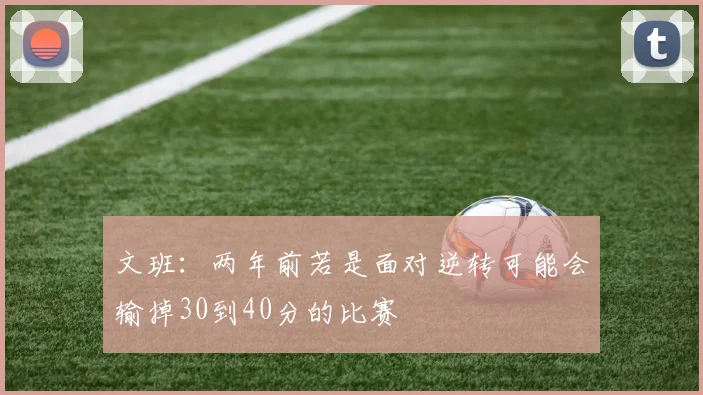 文班：两年前若是面对逆转可能会输掉30到40分的比赛