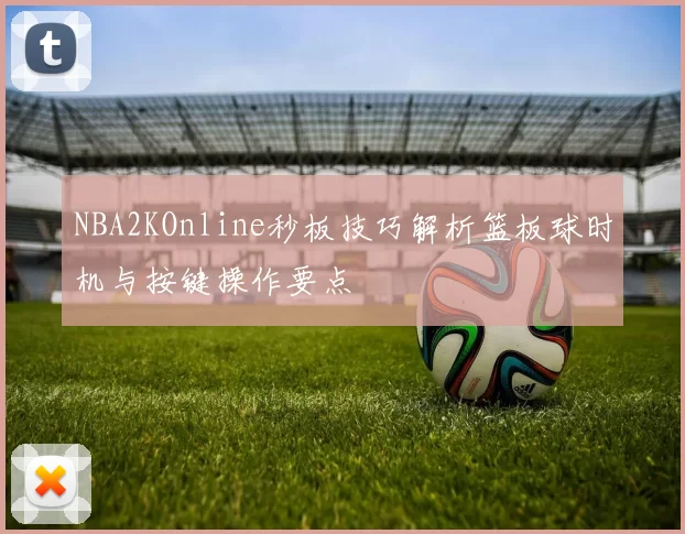 NBA2KOnline秒板技巧解析篮板球时机与按键操作要点