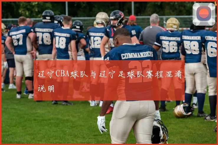 辽宁CBA球队与辽宁足球队赛程混淆说明