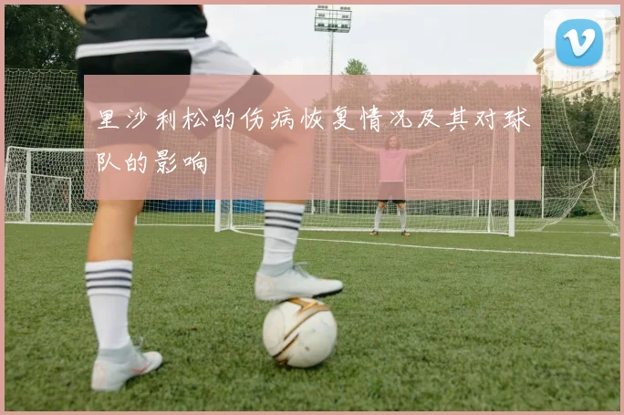 里沙利松的伤病恢复情况及其对球队的影响