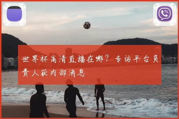 世界杯高清直播在哪?专访平台负责人获内部消息