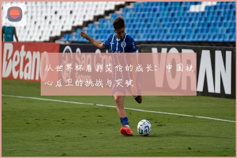 从世界杯看郭艾伦的成长：中国核心后卫的挑战与突破