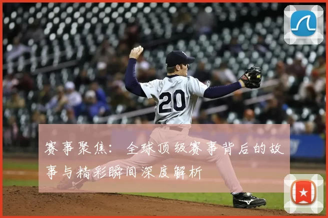 赛事聚焦：全球顶级赛事背后的故事与精彩瞬间深度解析