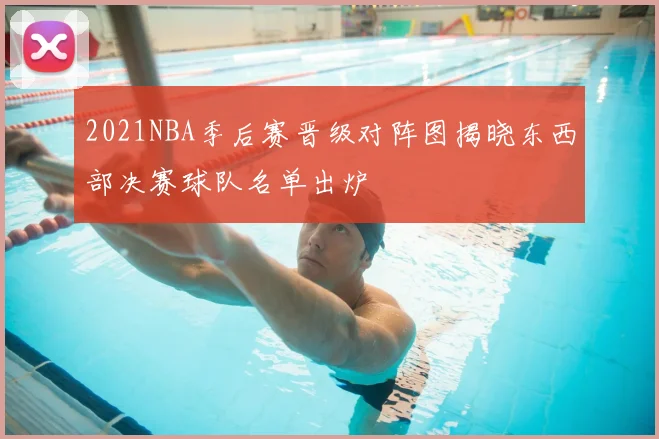 2021NBA季后赛晋级对阵图揭晓东西部决赛球队名单出炉
