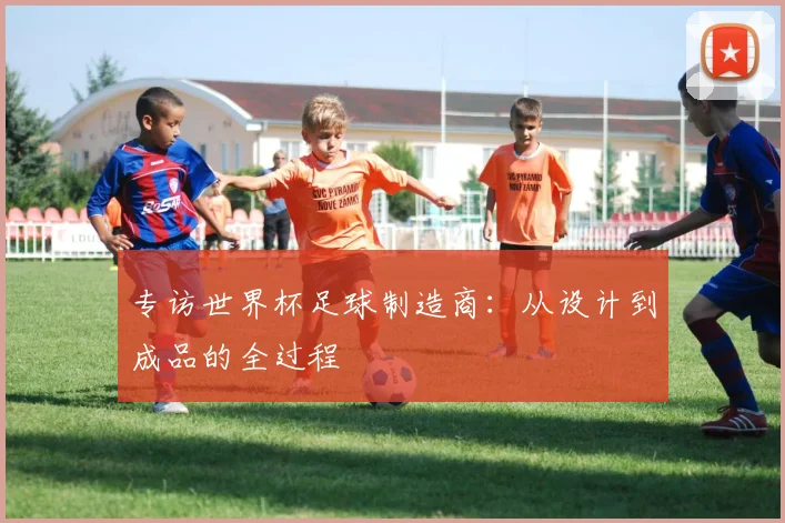 专访世界杯足球制造商:从设计到成品的全过程