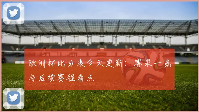 欧洲杯比分表今天更新:赛果一览与后续赛程看点