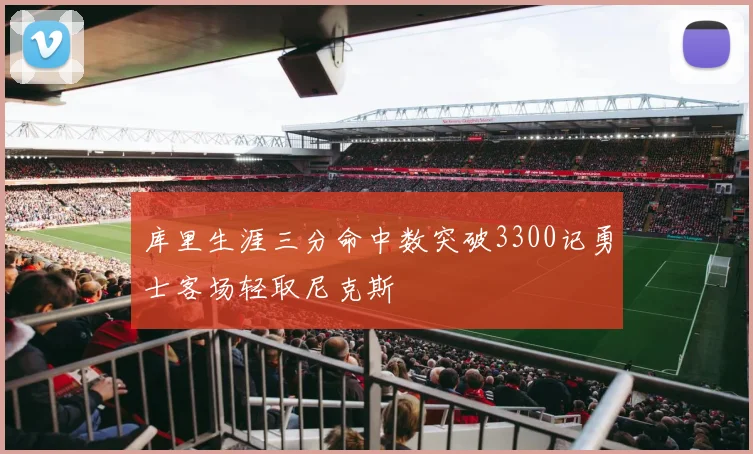 库里生涯三分命中数突破3300记勇士客场轻取尼克斯