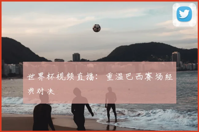世界杯视频直播：重温巴西赛场经典对决