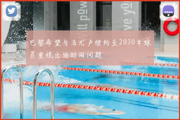 巴黎希望与马尤卢续约至2030年球员重视出场时间问题